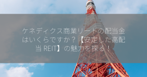 ケネディクス商業リートの配当金はいくらですか？【安定した高配当 REIT】の魅力を探る！